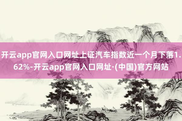 开云app官网入口网址上证汽车指数近一个月下落1.62%-开云app官网入口网址·(中国)官方网站