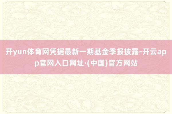 开yun体育网凭据最新一期基金季报披露-开云app官网入口网址·(中国)官方网站