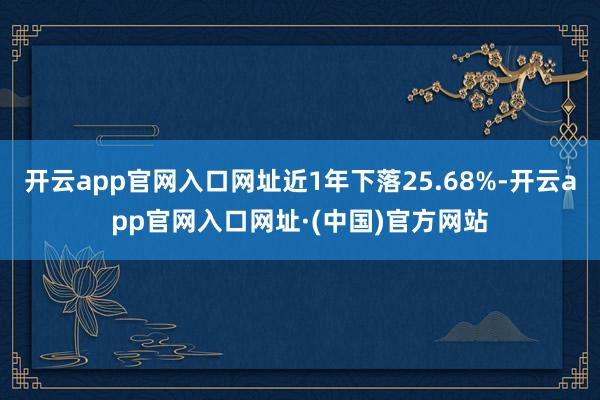 开云app官网入口网址近1年下落25.68%-开云app官网入口网址·(中国)官方网站