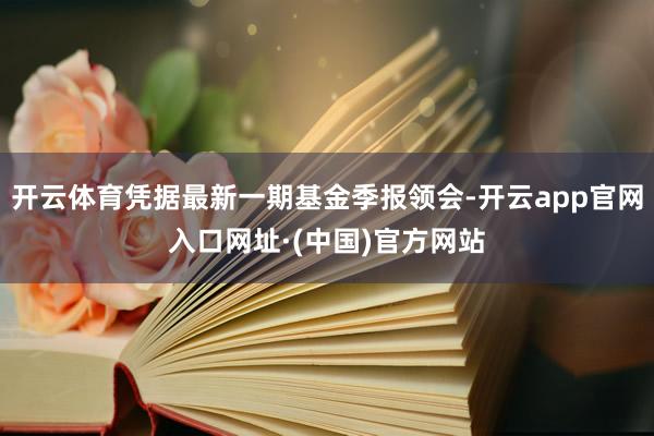 开云体育凭据最新一期基金季报领会-开云app官网入口网址·(中国)官方网站