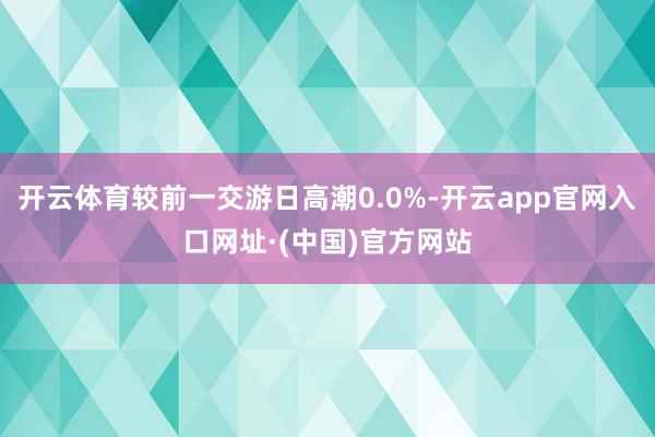 开云体育较前一交游日高潮0.0%-开云app官网入口网址·(中国)官方网站