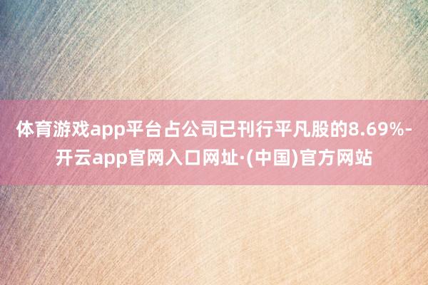 体育游戏app平台占公司已刊行平凡股的8.69%-开云app官网入口网址·(中国)官方网站