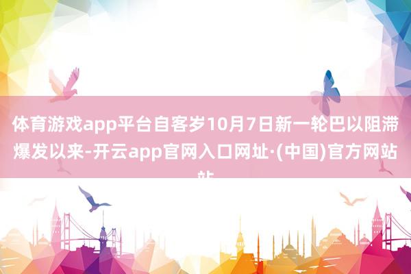 体育游戏app平台自客岁10月7日新一轮巴以阻滞爆发以来-开云app官网入口网址·(中国)官方网站