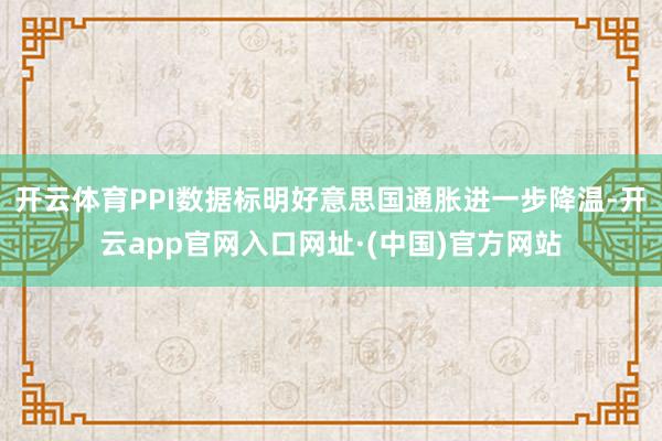 开云体育PPI数据标明好意思国通胀进一步降温-开云app官网入口网址·(中国)官方网站