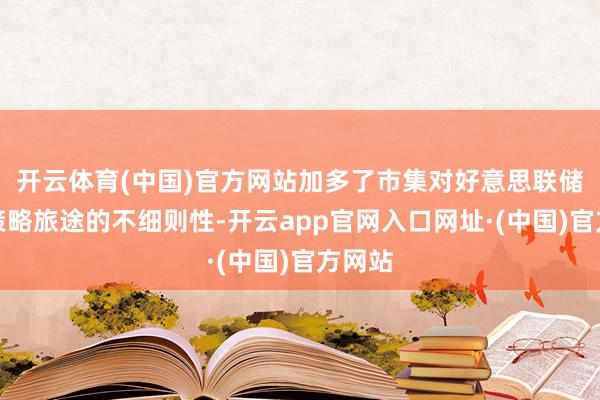 开云体育(中国)官方网站加多了市集对好意思联储将来策略旅途的不细则性-开云app官网入口网址·(中国)官方网站