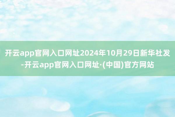 开云app官网入口网址2024年10月29日新华社发-开云app官网入口网址·(中国)官方网站