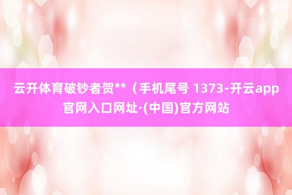 云开体育破钞者贺**（手机尾号 1373-开云app官网入口网址·(中国)官方网站