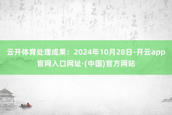 云开体育处理成果：2024年10月28日-开云app官网入口网址·(中国)官方网站