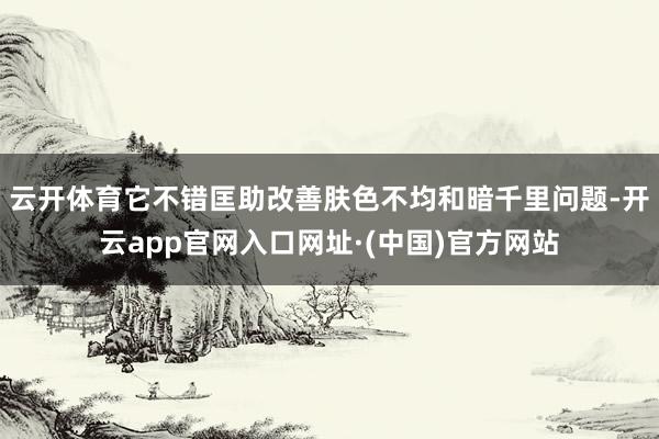 云开体育它不错匡助改善肤色不均和暗千里问题-开云app官网入口网址·(中国)官方网站