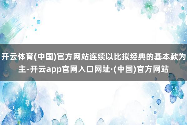 开云体育(中国)官方网站连续以比拟经典的基本款为主-开云app官网入口网址·(中国)官方网站