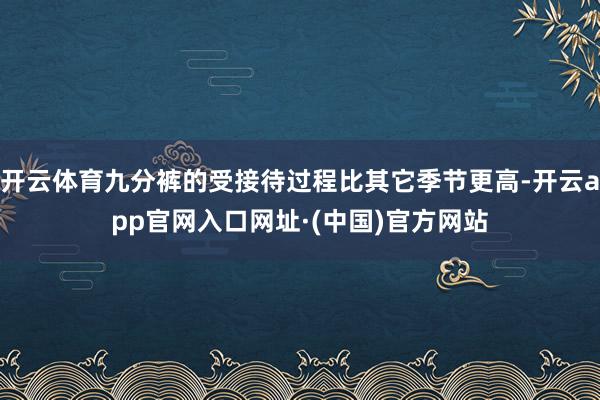 开云体育九分裤的受接待过程比其它季节更高-开云app官网入口网址·(中国)官方网站