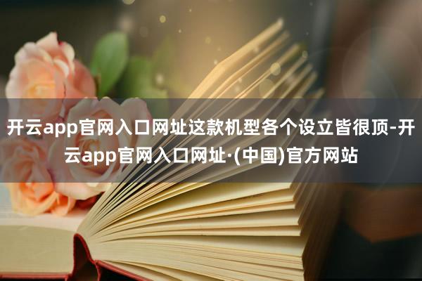 开云app官网入口网址这款机型各个设立皆很顶-开云app官网入口网址·(中国)官方网站