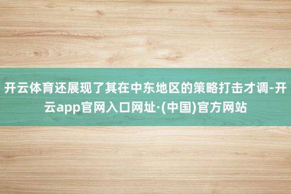 开云体育还展现了其在中东地区的策略打击才调-开云app官网入口网址·(中国)官方网站