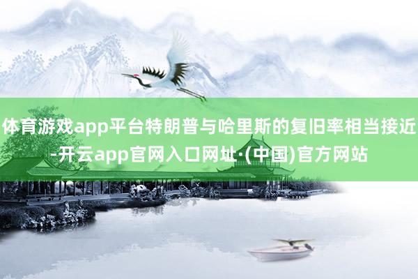 体育游戏app平台特朗普与哈里斯的复旧率相当接近-开云app官网入口网址·(中国)官方网站