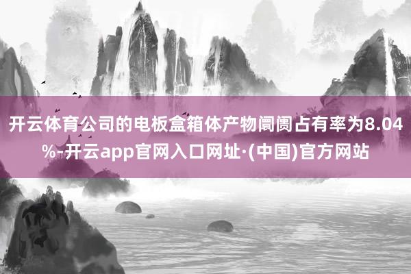 开云体育公司的电板盒箱体产物阛阓占有率为8.04%-开云app官网入口网址·(中国)官方网站