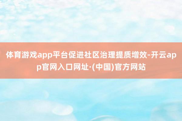 体育游戏app平台促进社区治理提质增效-开云app官网入口网址·(中国)官方网站