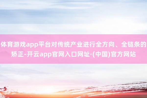 体育游戏app平台对传统产业进行全方向、全链条的矫正-开云app官网入口网址·(中国)官方网站