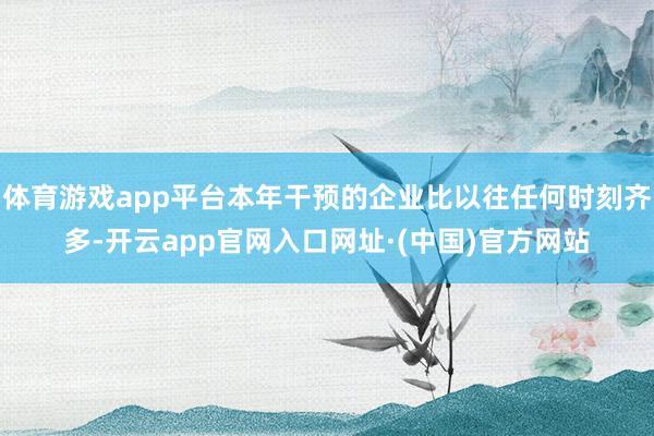 体育游戏app平台本年干预的企业比以往任何时刻齐多-开云app官网入口网址·(中国)官方网站