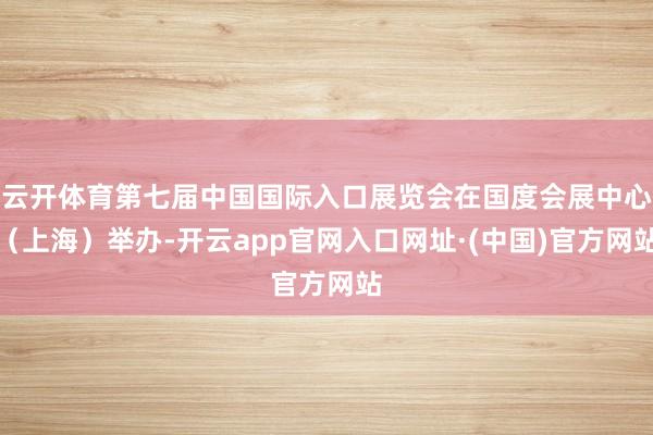 云开体育第七届中国国际入口展览会在国度会展中心（上海）举办-开云app官网入口网址·(中国)官方网站