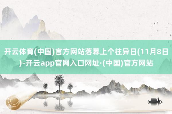 开云体育(中国)官方网站落幕上个往异日(11月8日)-开云app官网入口网址·(中国)官方网站