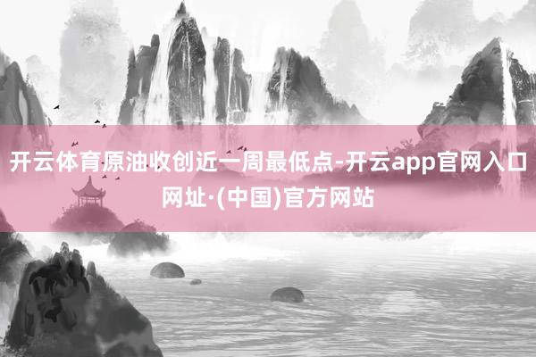 开云体育原油收创近一周最低点-开云app官网入口网址·(中国)官方网站