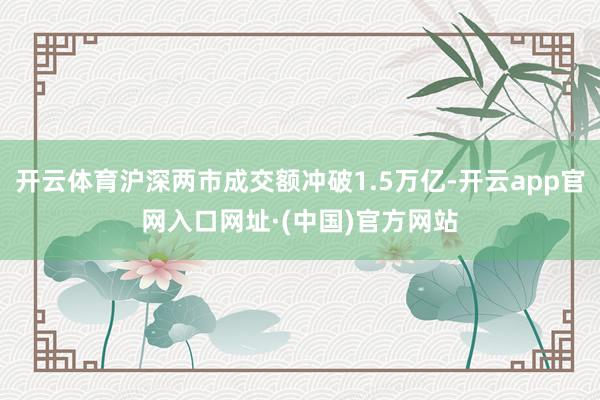 开云体育沪深两市成交额冲破1.5万亿-开云app官网入口网址·(中国)官方网站