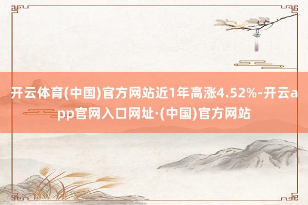 开云体育(中国)官方网站近1年高涨4.52%-开云app官网入口网址·(中国)官方网站