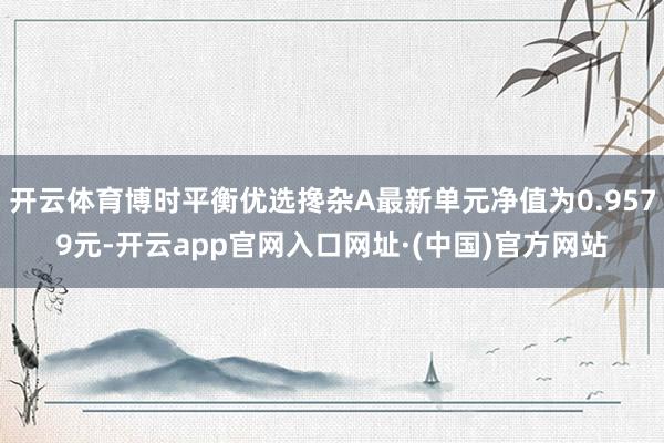 开云体育博时平衡优选搀杂A最新单元净值为0.9579元-开云app官网入口网址·(中国)官方网站