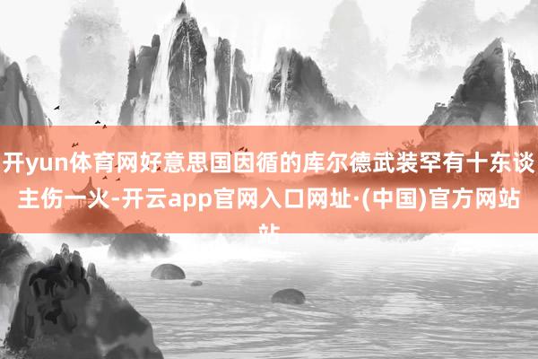 开yun体育网好意思国因循的库尔德武装罕有十东谈主伤一火-开云app官网入口网址·(中国)官方网站