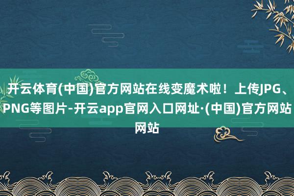 开云体育(中国)官方网站在线变魔术啦！上传JPG、PNG等图片-开云app官网入口网址·(中国)官方网站