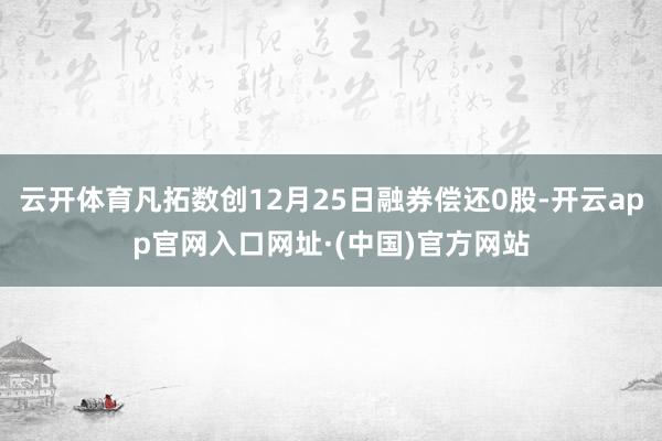 云开体育凡拓数创12月25日融券偿还0股-开云app官网入口网址·(中国)官方网站