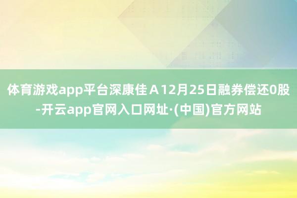 体育游戏app平台深康佳Ａ12月25日融券偿还0股-开云app官网入口网址·(中国)官方网站