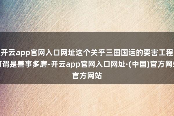 开云app官网入口网址这个关乎三国国运的要害工程可谓是善事多磨-开云app官网入口网址·(中国)官方网站