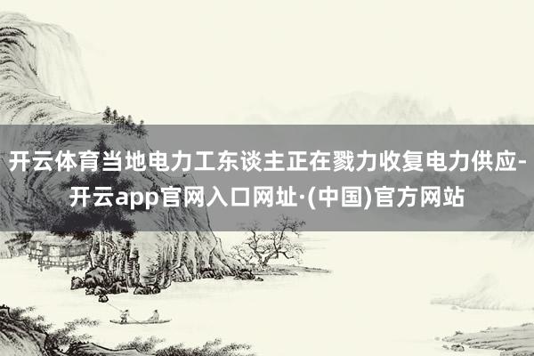 开云体育当地电力工东谈主正在戮力收复电力供应-开云app官网入口网址·(中国)官方网站