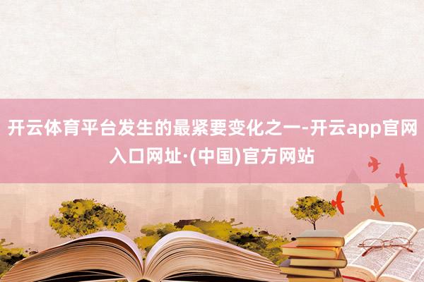 开云体育平台发生的最紧要变化之一-开云app官网入口网址·(中国)官方网站