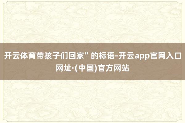 开云体育带孩子们回家”的标语-开云app官网入口网址·(中国)官方网站