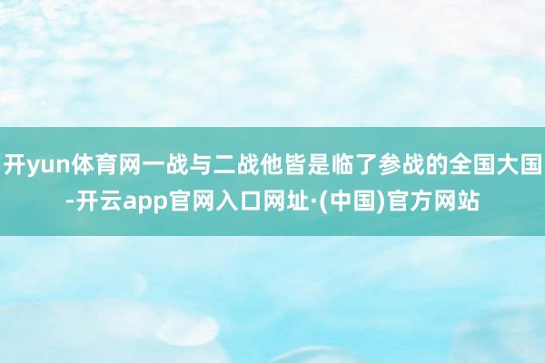 开yun体育网一战与二战他皆是临了参战的全国大国-开云app官网入口网址·(中国)官方网站