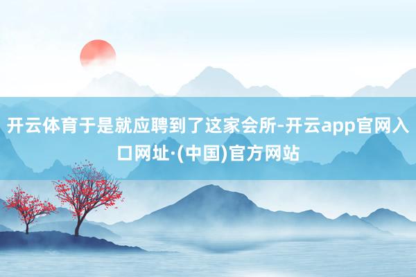 开云体育于是就应聘到了这家会所-开云app官网入口网址·(中国)官方网站