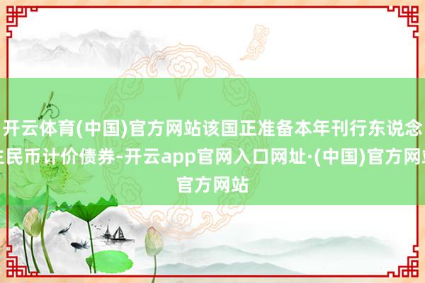 开云体育(中国)官方网站该国正准备本年刊行东说念主民币计价债券-开云app官网入口网址·(中国)官方网站