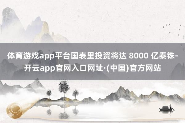 体育游戏app平台国表里投资将达 8000 亿泰铢-开云app官网入口网址·(中国)官方网站