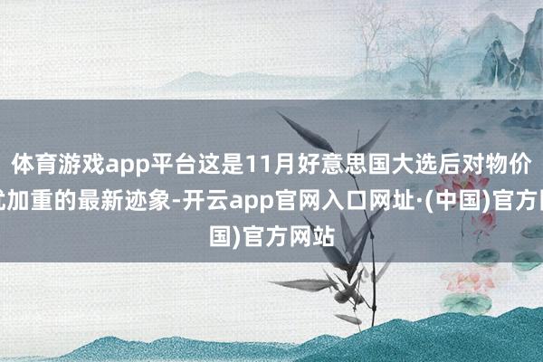 体育游戏app平台这是11月好意思国大选后对物价担忧加重的最新迹象-开云app官网入口网址·(中国)官方网站