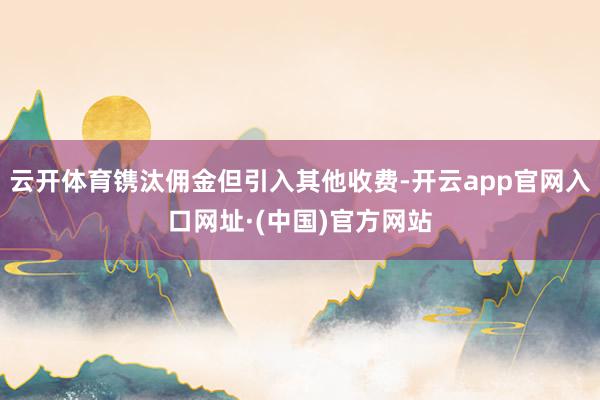 云开体育镌汰佣金但引入其他收费-开云app官网入口网址·(中国)官方网站