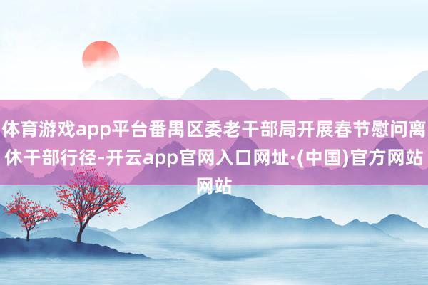 体育游戏app平台番禺区委老干部局开展春节慰问离休干部行径-开云app官网入口网址·(中国)官方网站