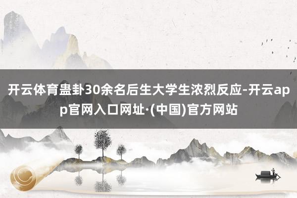 开云体育蛊卦30余名后生大学生浓烈反应-开云app官网入口网址·(中国)官方网站