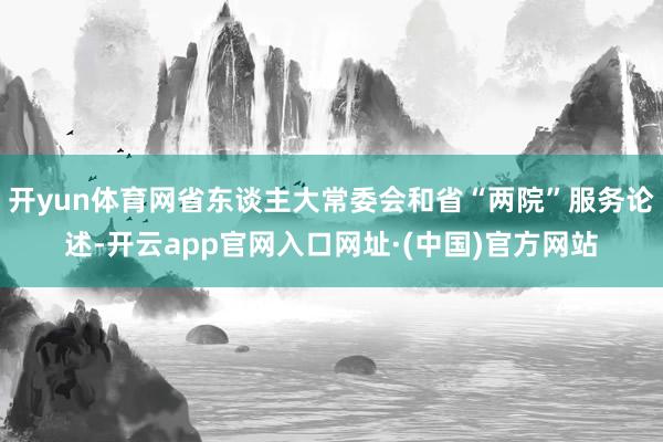 开yun体育网省东谈主大常委会和省“两院”服务论述-开云app官网入口网址·(中国)官方网站