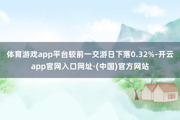 体育游戏app平台较前一交游日下落0.32%-开云app官网入口网址·(中国)官方网站