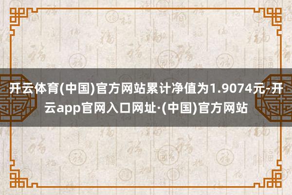 开云体育(中国)官方网站累计净值为1.9074元-开云app官网入口网址·(中国)官方网站