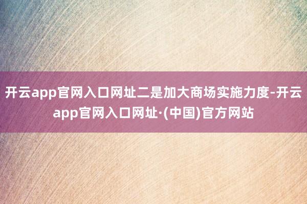 开云app官网入口网址二是加大商场实施力度-开云app官网入口网址·(中国)官方网站