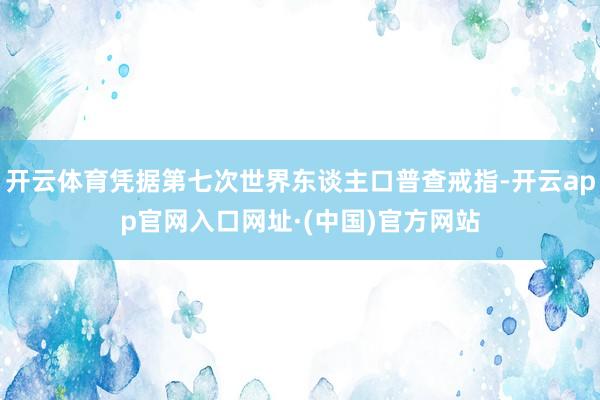 开云体育凭据第七次世界东谈主口普查戒指-开云app官网入口网址·(中国)官方网站