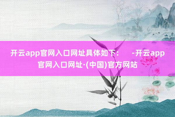 开云app官网入口网址具体如下：    -开云app官网入口网址·(中国)官方网站